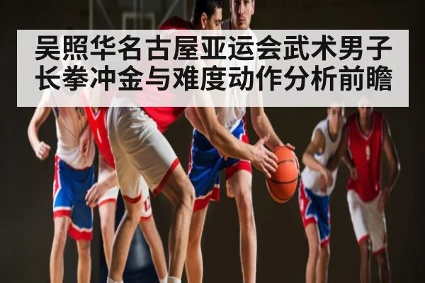 吴照华名古屋亚运会武术男子长拳冲金与难度动作分析前瞻 | kaiyun