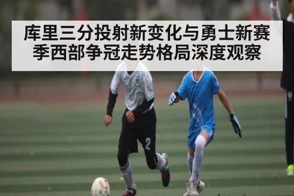 库里三分投射新变化与勇士新赛季西部争冠走势格局深度观察 | kaiyun