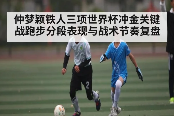 仲梦颖铁人三项世界杯冲金关键战跑步分段表现与战术节奏复盘 | kaiyun