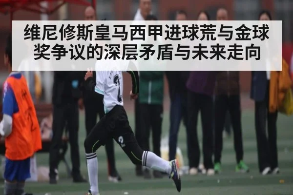 维尼修斯皇马西甲进球荒与金球奖争议的深层矛盾与未来走向 | kaiyun