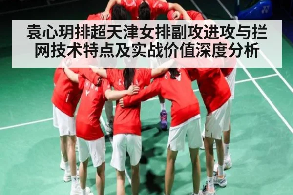 袁心玥排超天津女排副攻进攻与拦网技术特点及实战价值深度分析 | kaiyun