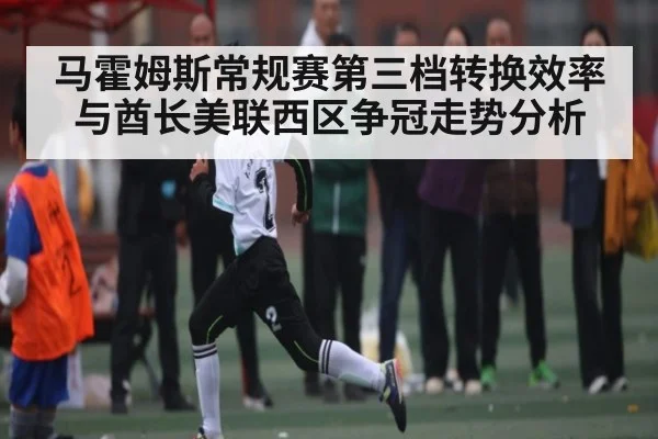 马霍姆斯常规赛第三档转换效率与酋长美联西区争冠走势分析 | kaiyun