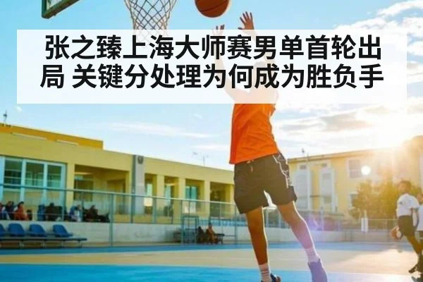张之臻上海大师赛男单首轮出局 关键分处理为何成为胜负手 | kaiyun