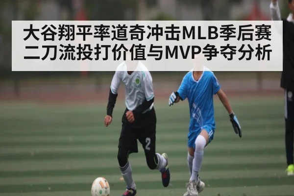 大谷翔平率道奇冲击MLB季后赛二刀流投打价值与MVP争夺分析