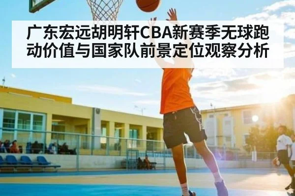广东宏远胡明轩CBA新赛季无球跑动价值与国家队前景定位观察分析