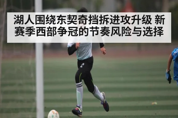 湖人围绕东契奇挡拆进攻升级 新赛季西部争冠的节奏风险与选择 | kaiyun