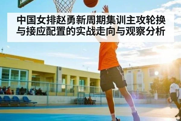 中国女排赵勇新周期集训主攻轮换与接应配置的实战走向与观察分析 | kaiyun